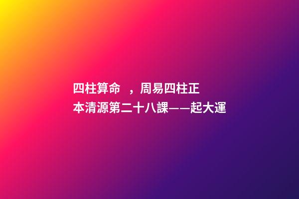 四柱算命，周易四柱正本清源第二十八課——起大運